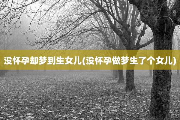 没怀孕却梦到生女儿(没怀孕做梦生了个女儿)