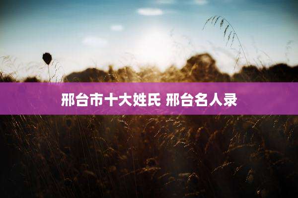 邢台市十大姓氏 邢台名人录