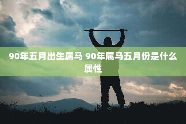90年五月出生属马 90年属马五月份是什么属性