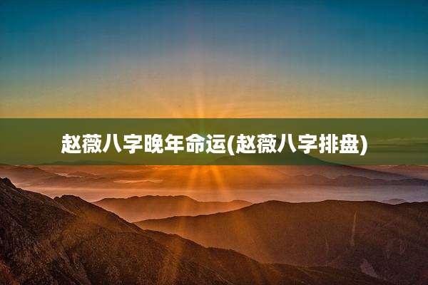 赵薇八字晚年命运(赵薇八字排盘)