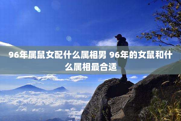 96年属鼠女配什么属相男 96年的女鼠和什么属相最合适