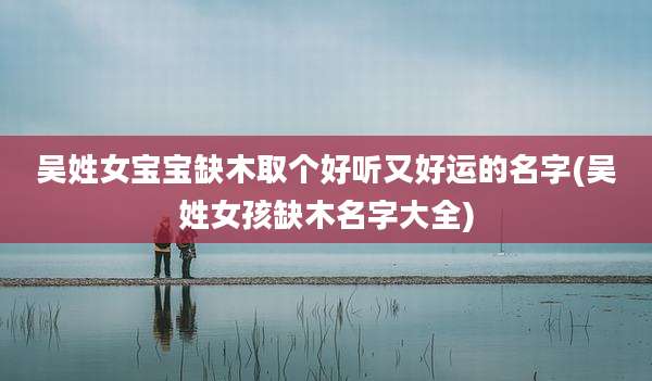 吴姓女宝宝缺木取个好听又好运的名字(吴姓女孩缺木名字大全)