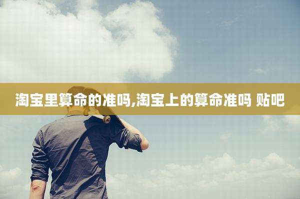 淘宝里算命的准吗,淘宝上的算命准吗 贴吧