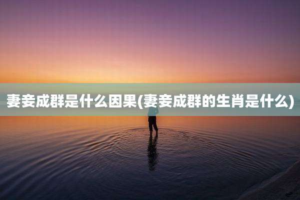 妻妾成群是什么因果(妻妾成群的生肖是什么)