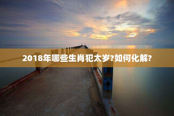 2018年哪些生肖犯太岁?如何化解?