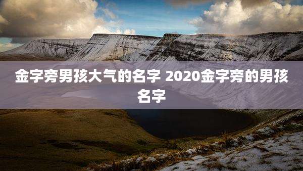 金字旁男孩大气的名字 2020金字旁的男孩名字