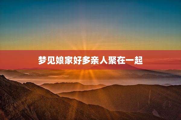 梦见娘家好多亲人聚在一起