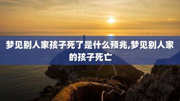 梦见别人家孩子死了是什么预兆,梦见别人家的孩子死亡