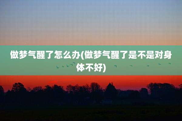 做梦气醒了怎么办(做梦气醒了是不是对身体不好)