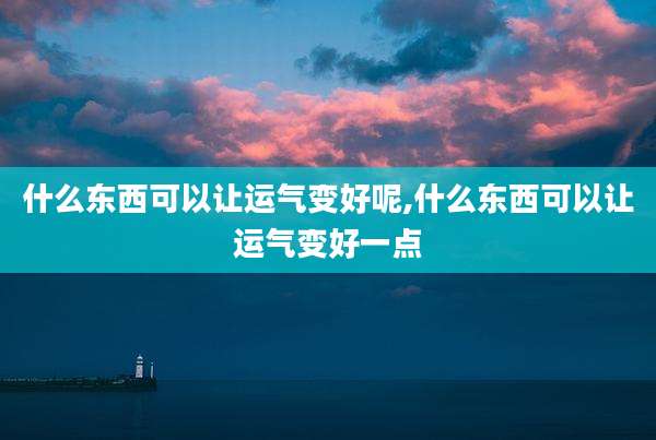 什么东西可以让运气变好呢,什么东西可以让运气变好一点
