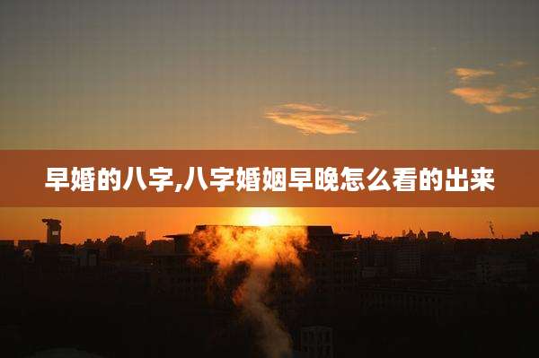 早婚的八字,八字婚姻早晚怎么看的出来