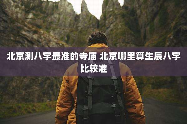 北京测八字最准的寺庙 北京哪里算生辰八字比较准