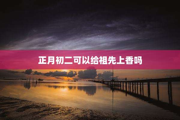 正月初二可以给祖先上香吗