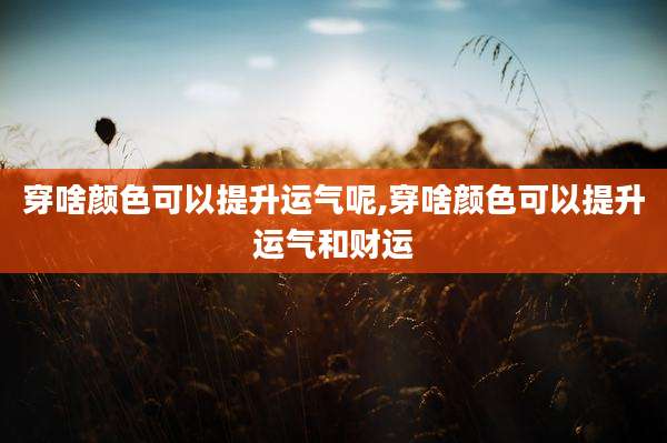 穿啥颜色可以提升运气呢,穿啥颜色可以提升运气和财运
