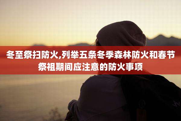 冬至祭扫防火,列举五条冬季森林防火和春节祭祖期间应注意的防火事项