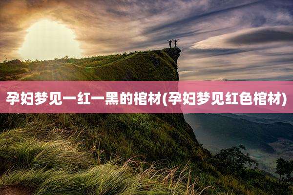 孕妇梦见一红一黑的棺材(孕妇梦见红色棺材)