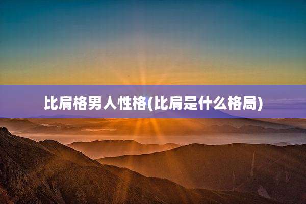 比肩格男人性格(比肩是什么格局)