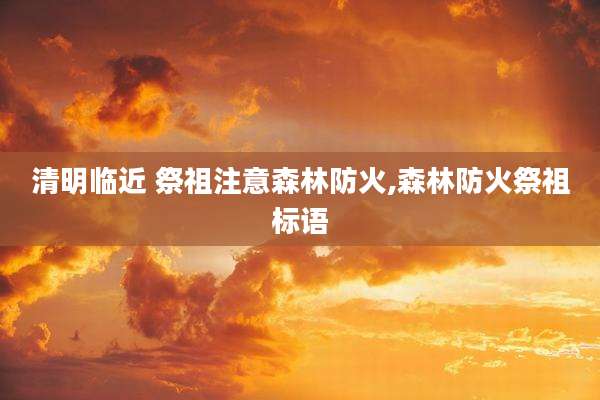 清明临近 祭祖注意森林防火,森林防火祭祖标语
