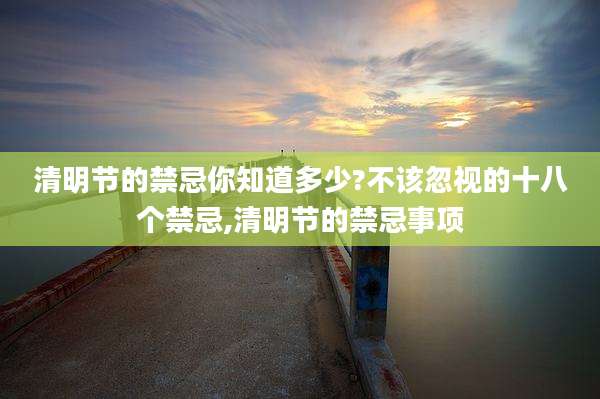 清明节的禁忌你知道多少?不该忽视的十八个禁忌,清明节的禁忌事项