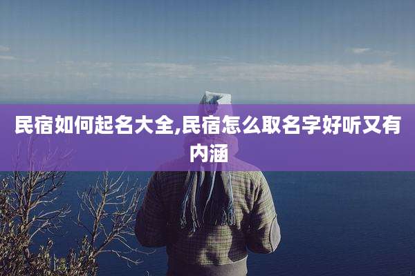 民宿如何起名大全,民宿怎么取名字好听又有内涵