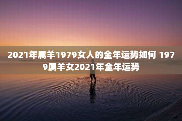 2021年属羊1979女人的全年运势如何 1979属羊女2021年全年运势