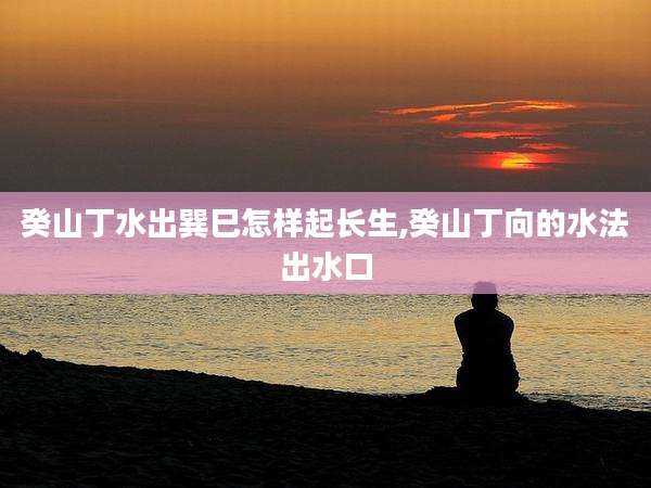 癸山丁水出巽巳怎样起长生,癸山丁向的水法出水口