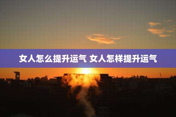 女人怎么提升运气 女人怎样提升运气