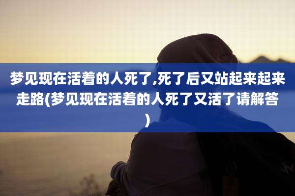 梦见现在活着的人死了,死了后又站起来起来走路(梦见现在活着的人死了又活了请解答)