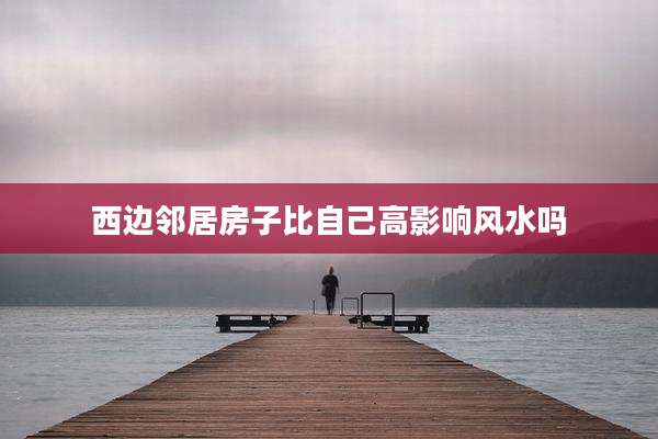 西边邻居房子比自己高影响风水吗