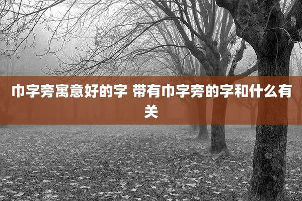 巾字旁寓意好的字 带有巾字旁的字和什么有关
