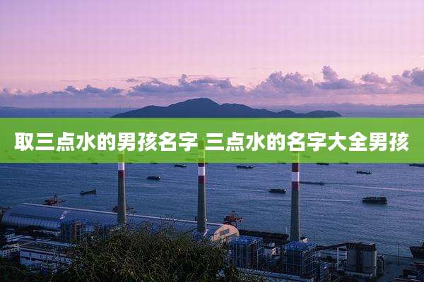取三点水的男孩名字 三点水的名字大全男孩
