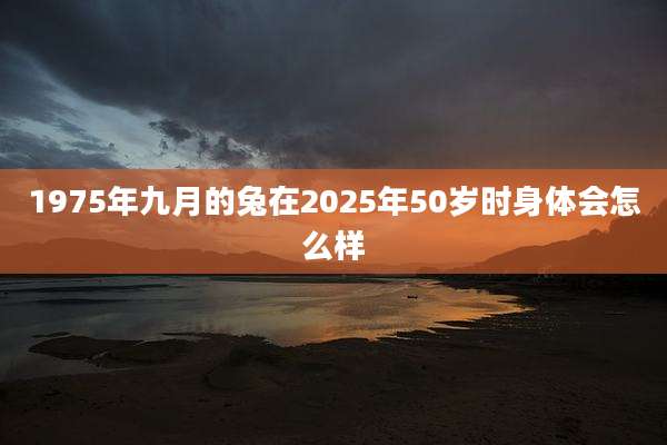 1975年九月的兔在2025年50岁时身体会怎么样