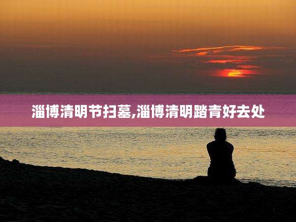 淄博清明节扫墓,淄博清明踏青好去处