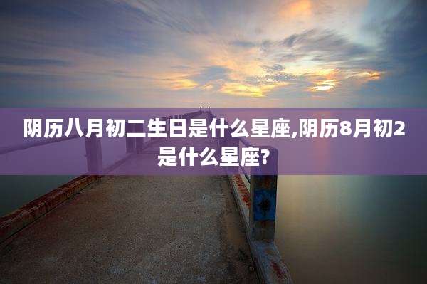 阴历八月初二生日是什么星座,阴历8月初2是什么星座?