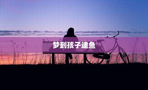 梦到孩子逮鱼