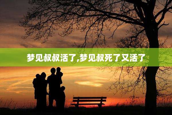 梦见叔叔活了,梦见叔死了又活了