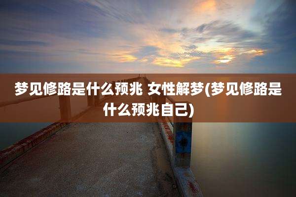 梦见修路是什么预兆 女性解梦(梦见修路是什么预兆自己)
