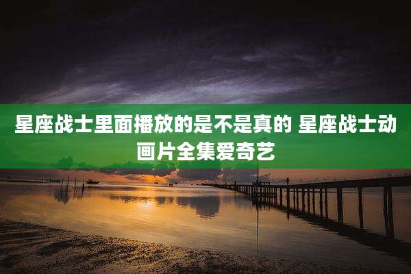 星座战士里面播放的是不是真的 星座战士动画片全集爱奇艺