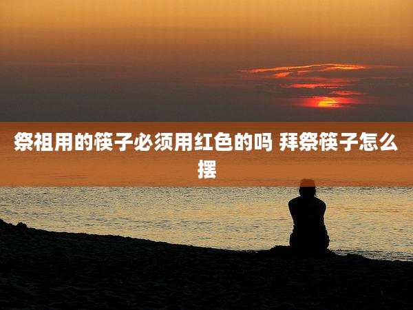 祭祖用的筷子必须用红色的吗 拜祭筷子怎么摆