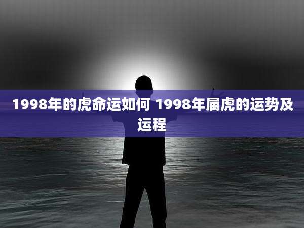 1998年的虎命运如何 1998年属虎的运势及运程