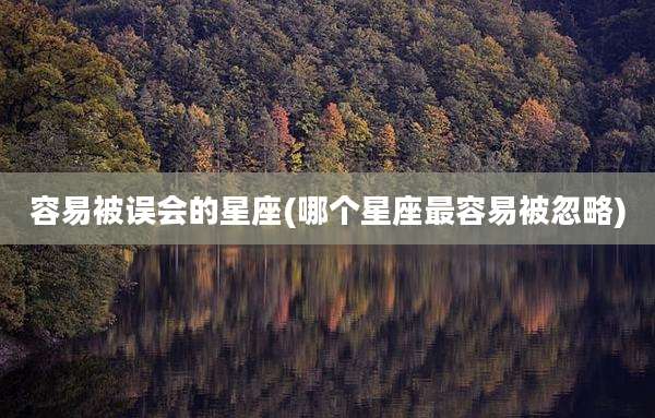容易被误会的星座(哪个星座最容易被忽略)