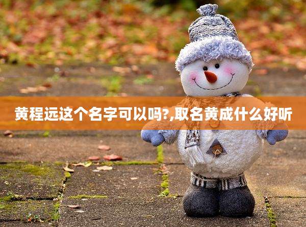 黄程远这个名字可以吗?,取名黄成什么好听