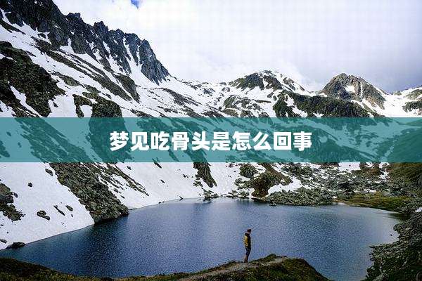 梦见吃骨头是怎么回事