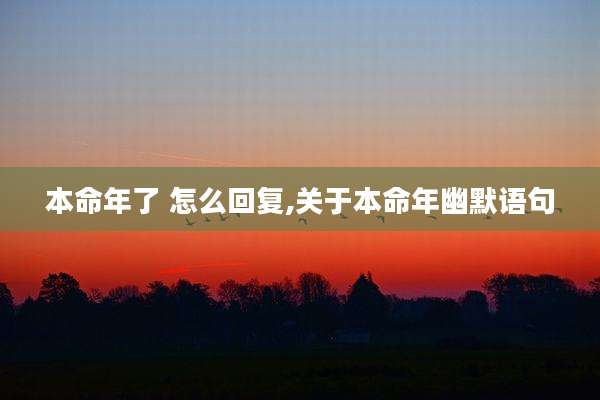 本命年了 怎么回复,关于本命年幽默语句