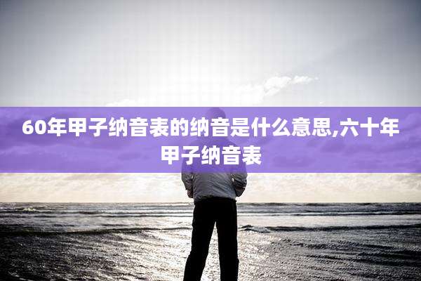 60年甲子纳音表的纳音是什么意思,六十年甲子纳音表