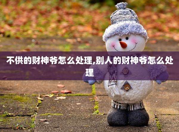 不供的财神爷怎么处理,别人的财神爷怎么处理