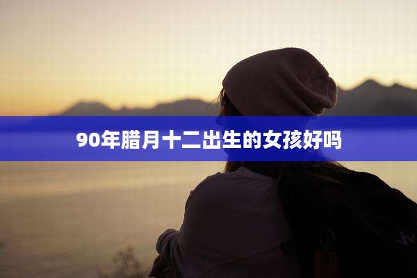 90年腊月十二出生的女孩好吗