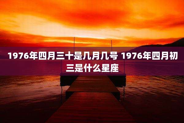 1976年四月三十是几月几号 1976年四月初三是什么星座