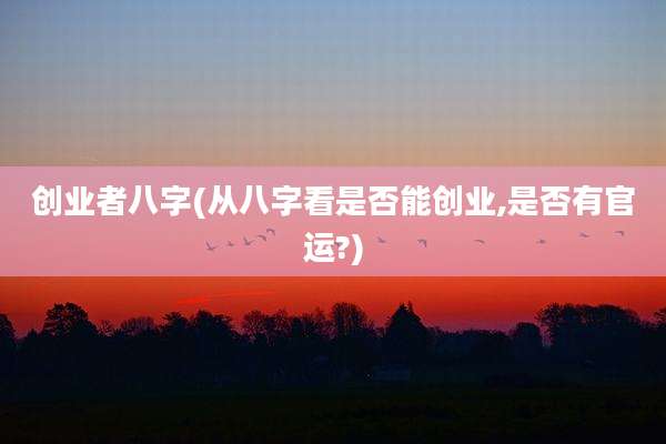创业者八字(从八字看是否能创业,是否有官运?)
