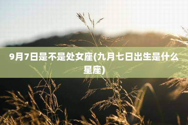 9月7日是不是处女座(九月七日出生是什么星座)